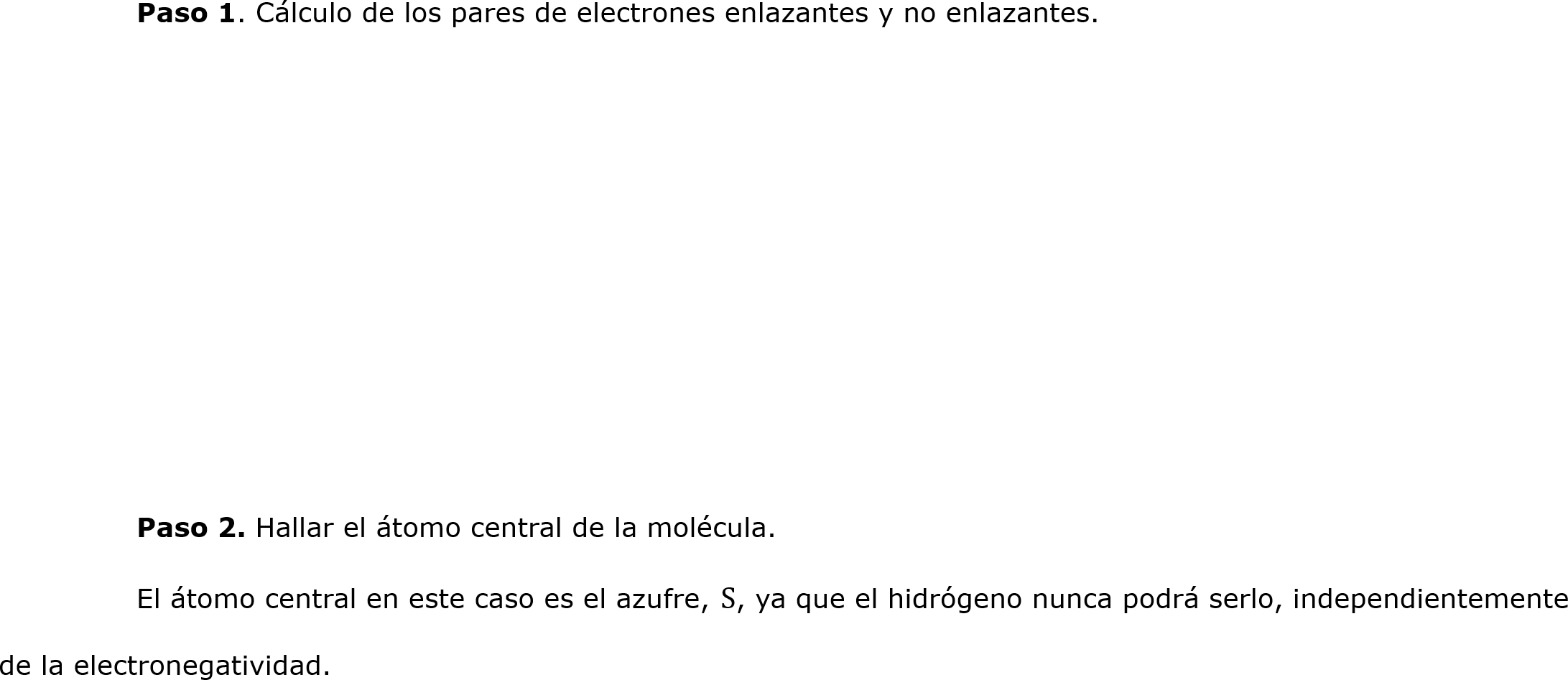 
	Paso 1. Cálculo de los pares de electrones enlazantes y no enlazantes.






	
	Paso 2. Hallar el átomo central de la molécula.
	El átomo central en este caso es el azufre, S, ya que el hidrógeno nunca podrá serlo, independientemente de la electronegatividad.