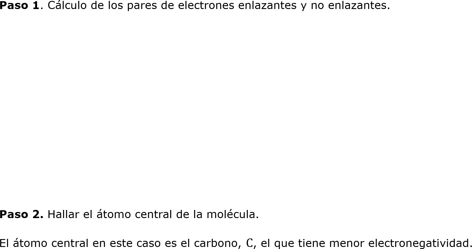 
	Paso 1. Cálculo de los pares de electrones enlazantes y no enlazantes.






	
	Paso 2. Hallar el átomo central de la molécula.
	El átomo central en este caso es el carbono, C, el que tiene menor electronegatividad.