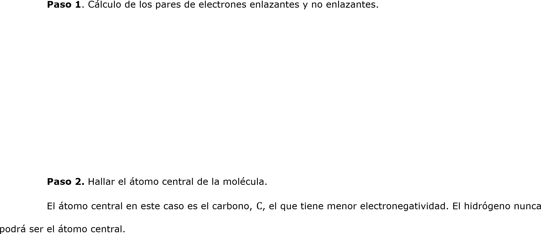 
	Paso 1. Cálculo de los pares de electrones enlazantes y no enlazantes.






	
	Paso 2. Hallar el átomo central de la molécula.
	El átomo central en este caso es el carbono, C, el que tiene menor electronegatividad. El hidrógeno nunca podrá ser el átomo central.