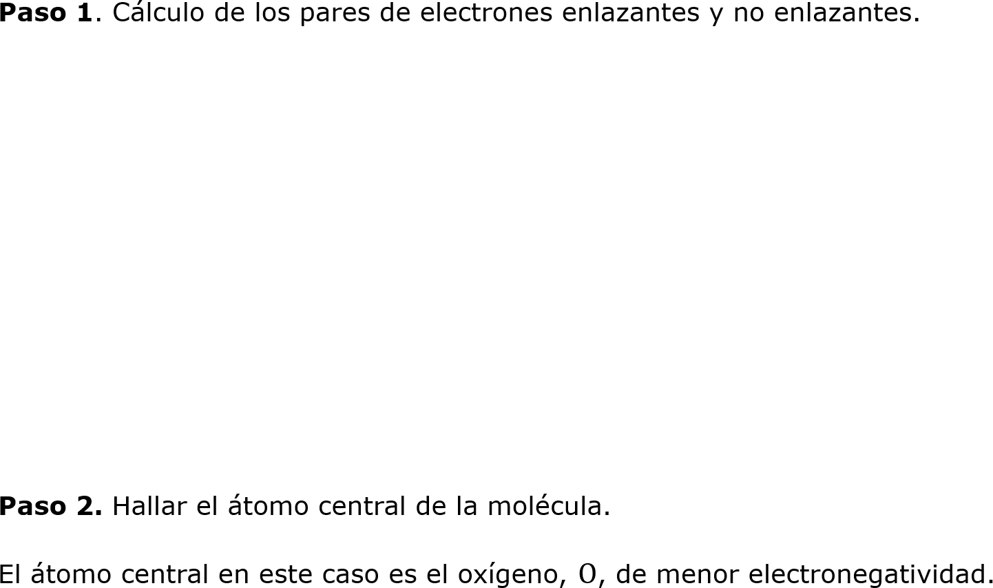 
	Paso 1. Cálculo de los pares de electrones enlazantes y no enlazantes.






	
	Paso 2. Hallar el átomo central de la molécula.
	El átomo central en este caso es el oxígeno, O, de menor electronegatividad.