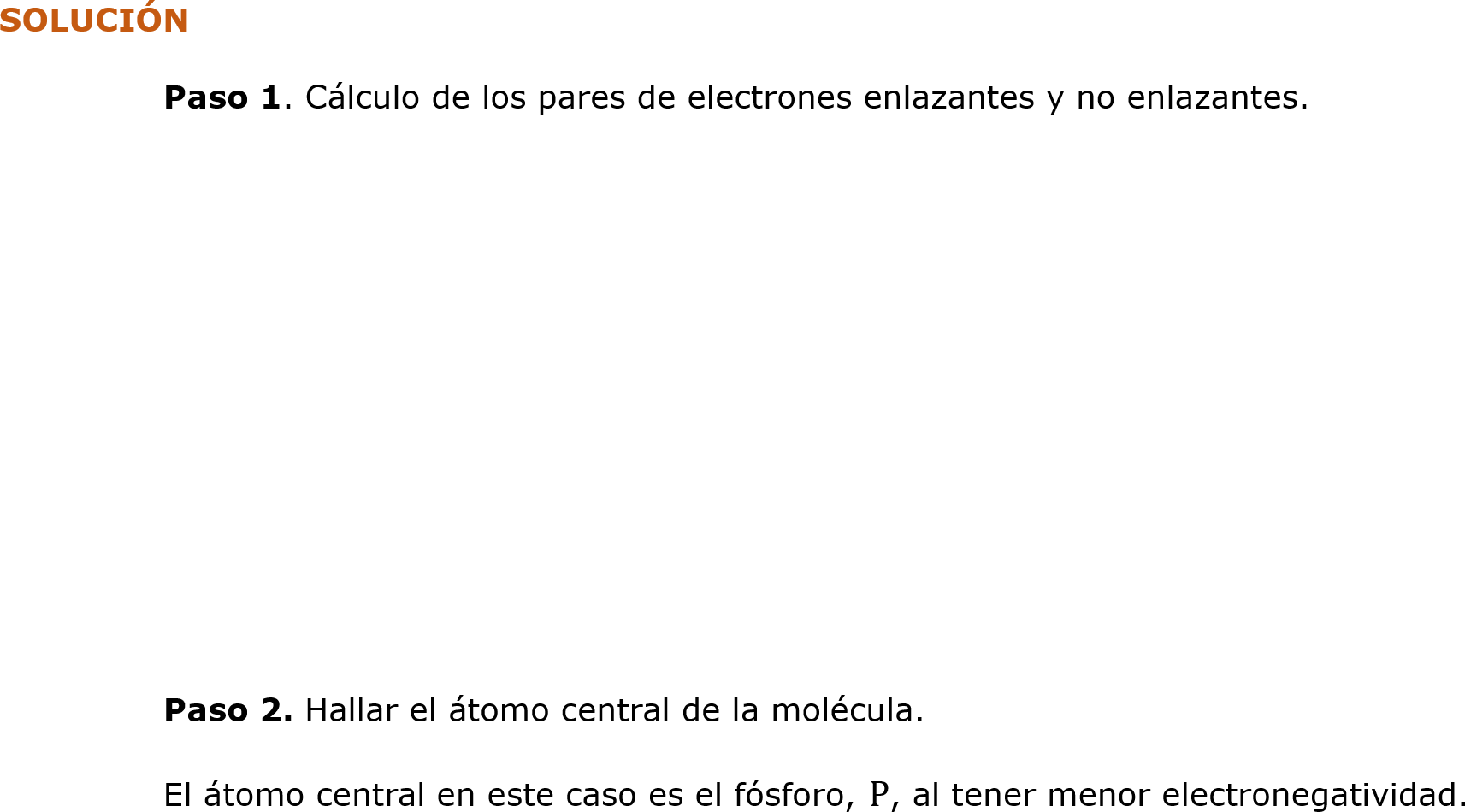 SOLUCIÓN
	Paso 1. Cálculo de los pares de electrones enlazantes y no enlazantes.






	
	Paso 2. Hallar el átomo central de la molécula.
	El átomo central en este caso es el fósforo, P, al tener menor electronegatividad.